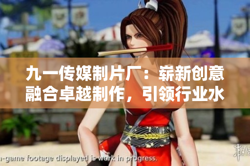 九一傳媒制片廠：嶄新創(chuàng)意融合卓越制作，引領(lǐng)行業(yè)水平