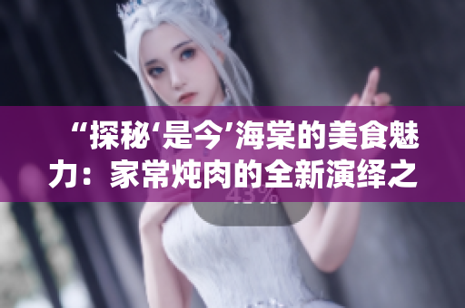 “探秘‘是今’海棠的美食魅力：家常燉肉的全新演繹之道”