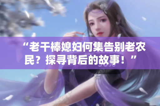 “老干棒媳婦何集告別老農(nóng)民？探尋背后的故事！”
