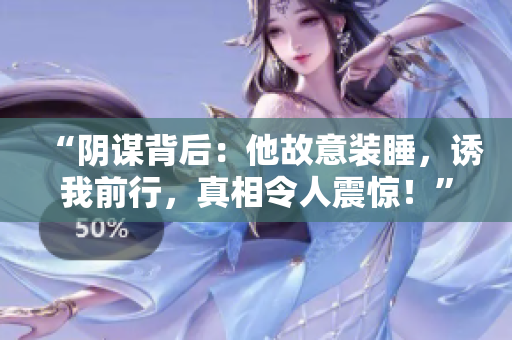 “陰謀背后：他故意裝睡，誘我前行，真相令人震驚！”