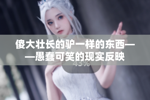 傻大壯長的驢一樣的東西——愚蠢可笑的現(xiàn)實反映