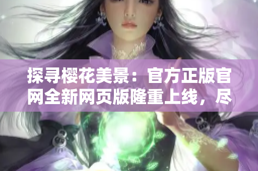 探尋櫻花美景：官方正版官網(wǎng)全新網(wǎng)頁版隆重上線，盡覽盛放絢爛