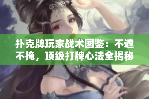 撲克牌玩家戰(zhàn)術(shù)圖鑒：不遮不掩，頂級打牌心法全揭秘