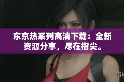 東京熱系列高清下載：全新資源分享，盡在指尖。