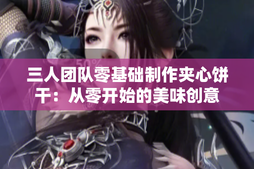 三人團隊零基礎(chǔ)制作夾心餅干：從零開始的美味創(chuàng)意
