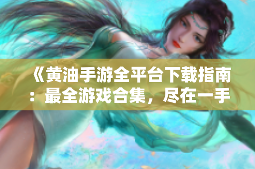 《黃油手游全平臺下載指南：最全游戲合集，盡在一手掌握》