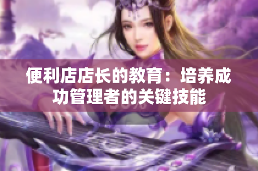 便利店店長的教育：培養(yǎng)成功管理者的關(guān)鍵技能