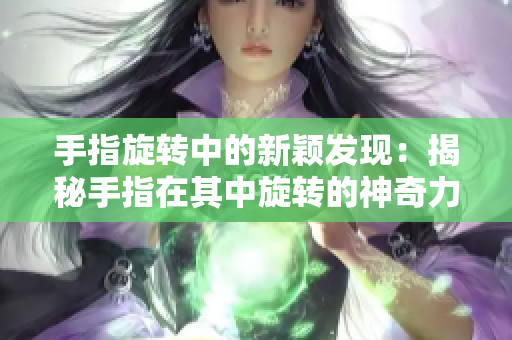 手指旋轉(zhuǎn)中的新穎發(fā)現(xiàn)：揭秘手指在其中旋轉(zhuǎn)的神奇力量