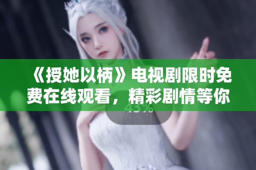 《授她以柄》電視劇限時免費在線觀看，精彩劇情等你來追！