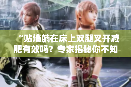 “貼墻躺在床上雙腿叉開減肥有效嗎？專家揭秘你不知道的秘密！”