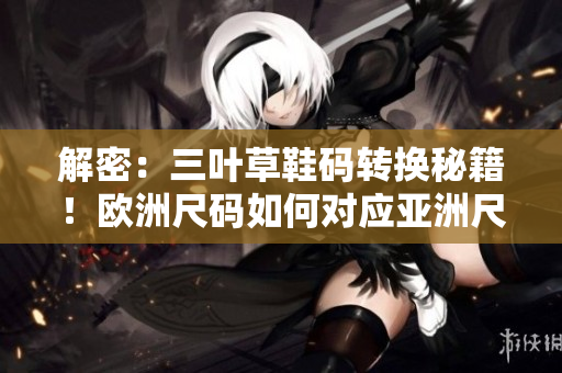 解密：三葉草鞋碼轉(zhuǎn)換秘籍！歐洲尺碼如何對應(yīng)亞洲尺碼？