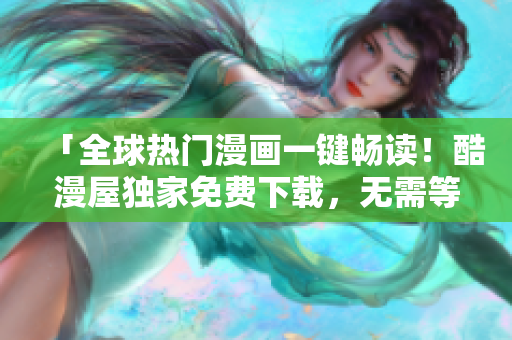「全球熱門漫畫一鍵暢讀！酷漫屋獨(dú)家免費(fèi)下載，無(wú)需等待，盡享精彩！」