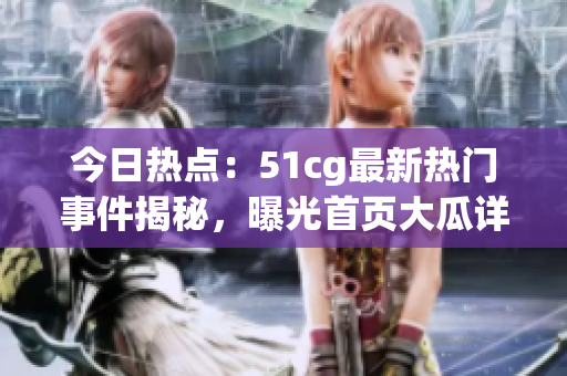 今日熱點：51cg最新熱門事件揭秘，曝光首頁大瓜詳情