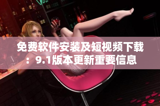 免費軟件安裝及短視頻下載：9.1版本更新重要信息