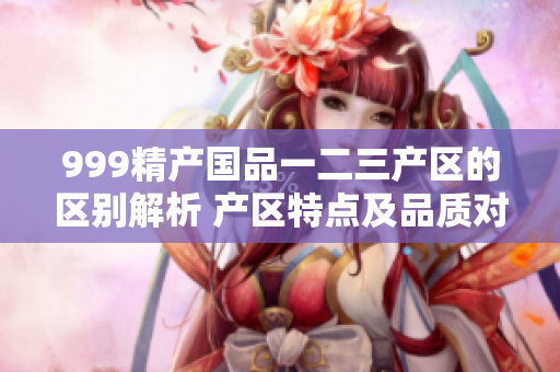 999精產(chǎn)國(guó)品一二三產(chǎn)區(qū)的區(qū)別解析 產(chǎn)區(qū)特點(diǎn)及品質(zhì)對(duì)比