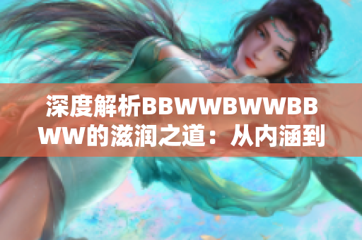 深度解析BBWWBWWBBWW的滋潤之道：從內涵到實踐的全方位探索
