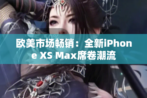 歐美市場暢銷:全新iPhone XS Max席卷潮流 歐美市場暢銷:全新iPhone XS Max席卷潮流