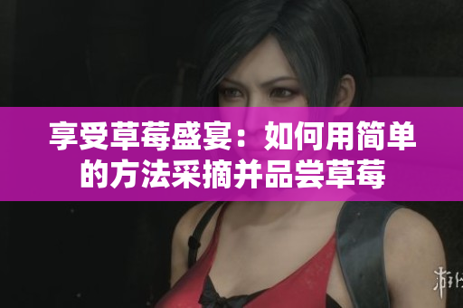 享受草莓盛宴：如何用簡單的方法采摘并品嘗草莓