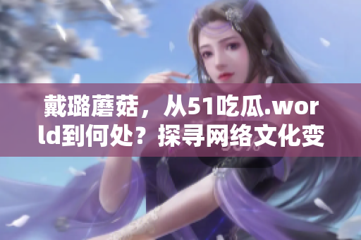 戴璐蘑菇，從51吃瓜.world到何處？探尋網(wǎng)絡(luò)文化變遷
