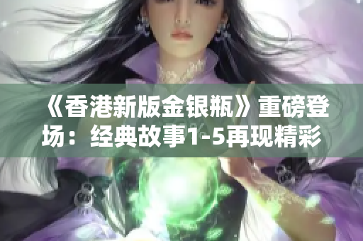 《香港新版金銀瓶》重磅登場：經(jīng)典故事1-5再現(xiàn)精彩續(xù)章