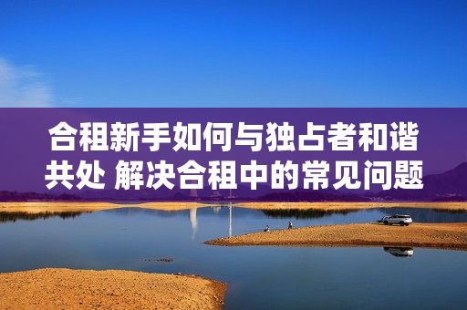 合租新手如何與獨占者和諧共處 解決合租中的常見問題