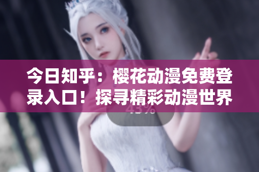 今日知乎：櫻花動(dòng)漫免費(fèi)登錄入口！探尋精彩動(dòng)漫世界的入口！