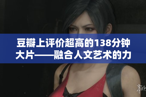 豆瓣上評價超高的138分鐘大片——融合人文藝術的力作