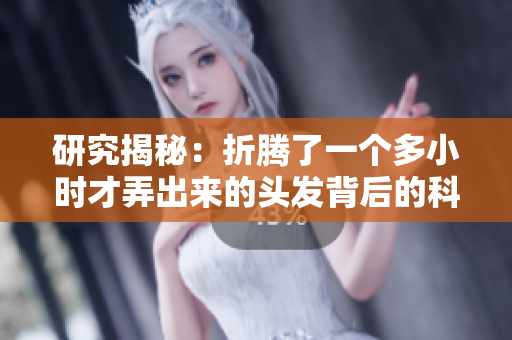 研究揭秘:折騰了一個(gè)多小時(shí)才弄出來(lái)的頭發(fā)背后的科學(xué)原理 研究揭秘:折騰了一個(gè)多小時(shí)才弄出來(lái)的頭發(fā)背后的科學(xué)原理