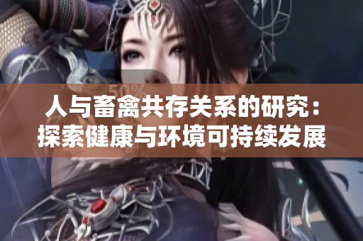 人與畜禽共存關(guān)系的研究:探索健康與環(huán)境可持續(xù)發(fā)展的關(guān)鍵因素 人與畜禽共存關(guān)系的研究:探索健康與環(huán)境可持續(xù)發(fā)展的關(guān)鍵因素