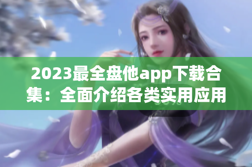 2023最全盤他app下載合集：全面介紹各類實用應(yīng)用及下載方法