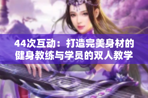 44次互動：打造完美身材的健身教練與學員的雙人教學之旅