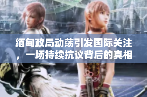 緬甸政局動(dòng)蕩引發(fā)國(guó)際關(guān)注,一場(chǎng)持續(xù)抗議背后的真相究竟是什么? 緬甸政局動(dòng)蕩引發(fā)國(guó)際關(guān)注,一場(chǎng)持續(xù)抗議背后的真相究竟是什么?