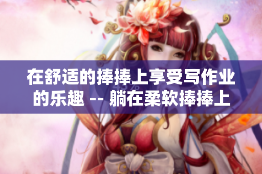 在舒適的捧捧上享受寫作業(yè)的樂趣 -- 躺在柔軟捧捧上完成作業(yè)的愉悅時光