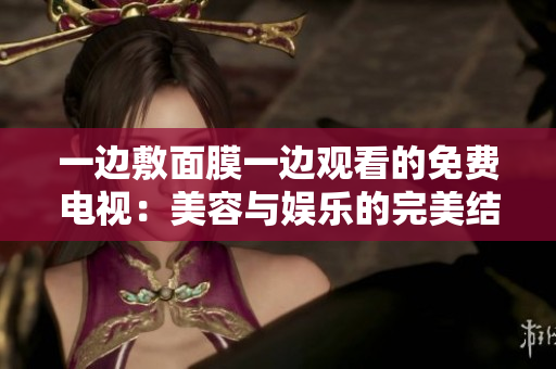 一邊敷面膜一邊觀看的免費(fèi)電視：美容與娛樂的完美結(jié)合