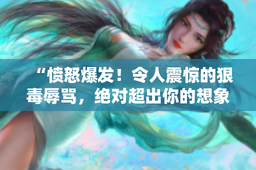 “憤怒爆發(fā)！令人震驚的狠毒辱罵，絕對超出你的想象！”