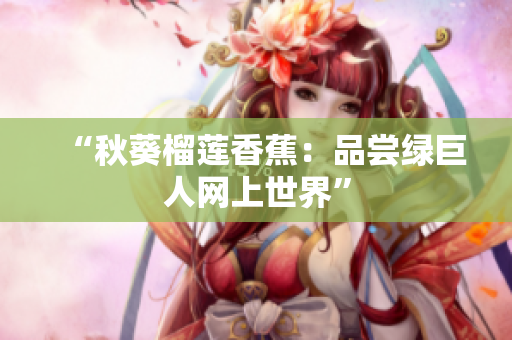 “秋葵榴蓮香蕉：品嘗綠巨人網(wǎng)上世界”