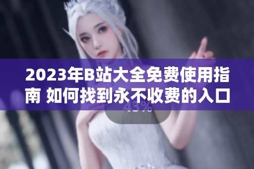 2023年B站大全免費(fèi)使用指南 如何找到永不收費(fèi)的入口？