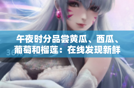 午夜時分品嘗黃瓜、西瓜、葡萄和榴蓮：在線發(fā)現(xiàn)新鮮水果的驚喜