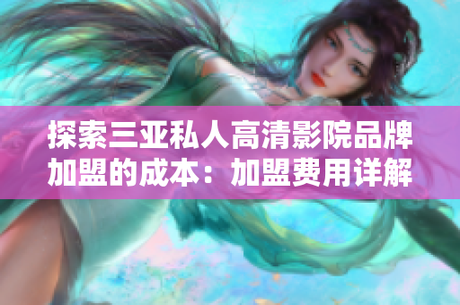 探索三亞私人高清影院品牌加盟的成本：加盟費(fèi)用詳解