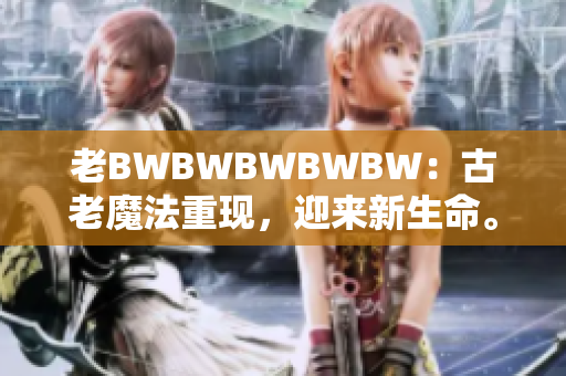 老BWBWBWBWBW：古老魔法重現(xiàn)，迎來新生命。