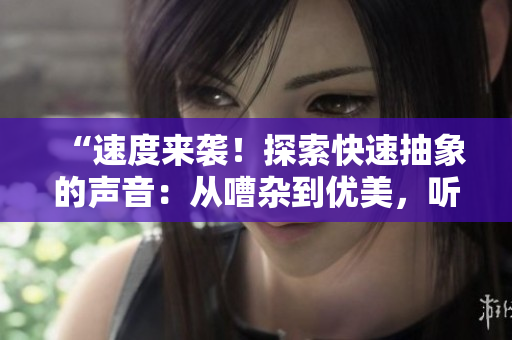“速度來(lái)襲！探索快速抽象的聲音：從嘈雜到優(yōu)美，聽(tīng)覺(jué)的奇妙之旅”