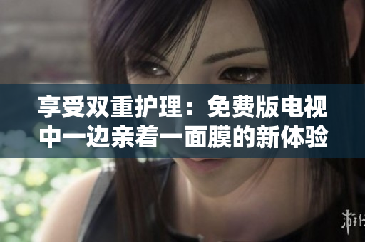享受雙重護理：免費版電視中一邊親著一面膜的新體驗！