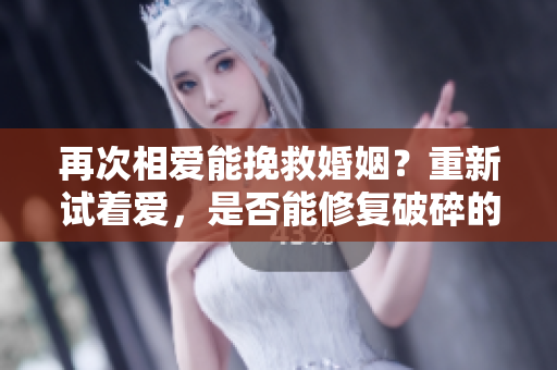 再次相愛能挽救婚姻？重新試著愛，是否能修復破碎的婚姻？