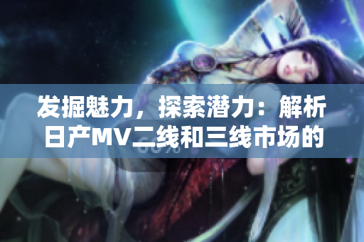 發(fā)掘魅力，探索潛力：解析日產(chǎn)MV二線和三線市場的奧秘
