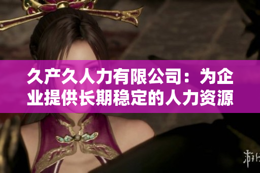 久產(chǎn)久人力有限公司：為企業(yè)提供長(zhǎng)期穩(wěn)定的人力資源服務(wù)