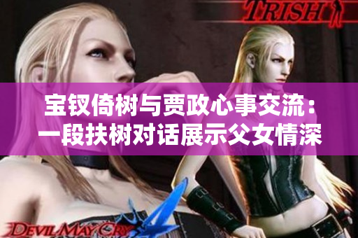 寶釵倚樹與賈政心事交流：一段扶樹對話展示父女情深