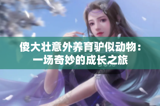 傻大壯意外養(yǎng)育驢似動物：一場奇妙的成長之旅