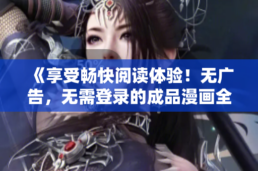 《享受暢快閱讀體驗(yàn)！無廣告，無需登錄的成品漫畫全新版本來啦》