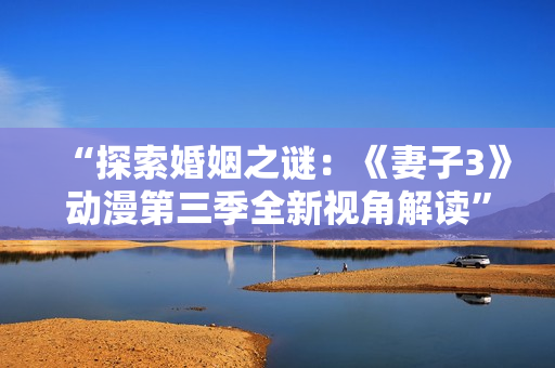 “探索婚姻之謎：《妻子3》動漫第三季全新視角解讀”