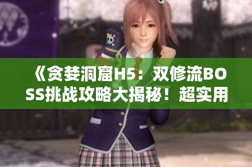 《貪婪洞窟H5：雙修流BOSS挑戰(zhàn)攻略大揭秘！超實(shí)用技巧助你輕松過(guò)關(guān)！》